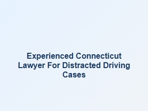 Experienced Connecticut Lawyer for Distracted Driving Cases