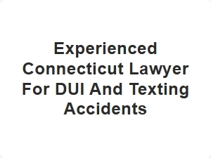 Experienced Connecticut Dui and Texting Accident Lawyer
