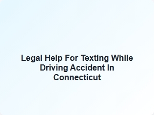 Legal Help for Texting While Driving Accident in Connecticut